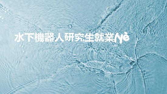 水下機器人研究生就業(yè)：海底深處的黃金崗位，你敢挑戰(zhàn)嗎？